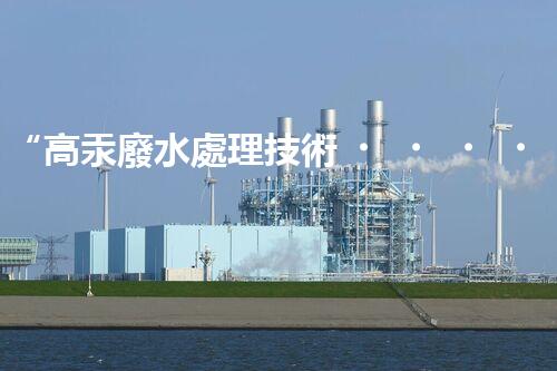 “高汞廢水處理技術，綠色環(huán)保新篇章”